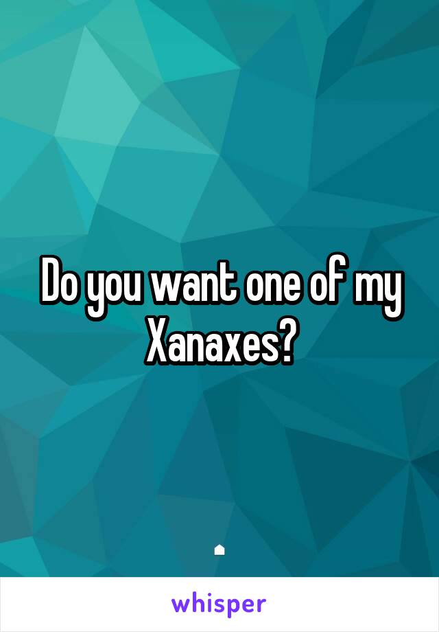 Do you want one of my Xanaxes?