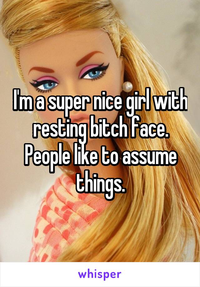 I'm a super nice girl with resting bitch face. People like to assume things.
