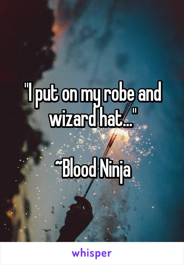 "I put on my robe and wizard hat..."

~Blood Ninja