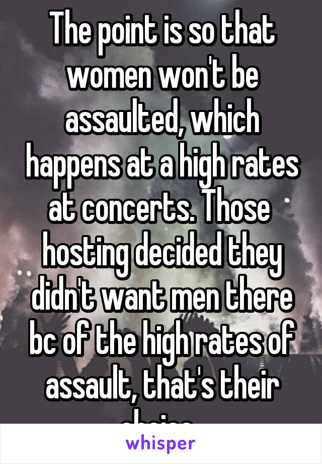 The point is so that women won't be assaulted, which happens at a high rates at concerts. Those 
hosting decided they didn't want men there bc of the high rates of assault, that's their choice. 