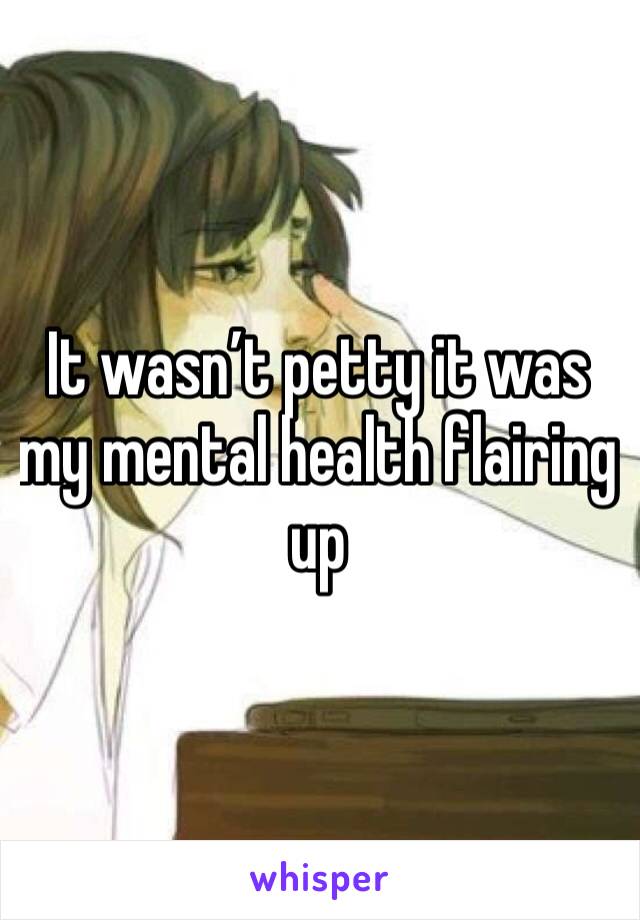 It wasn’t petty it was my mental health flairing up 