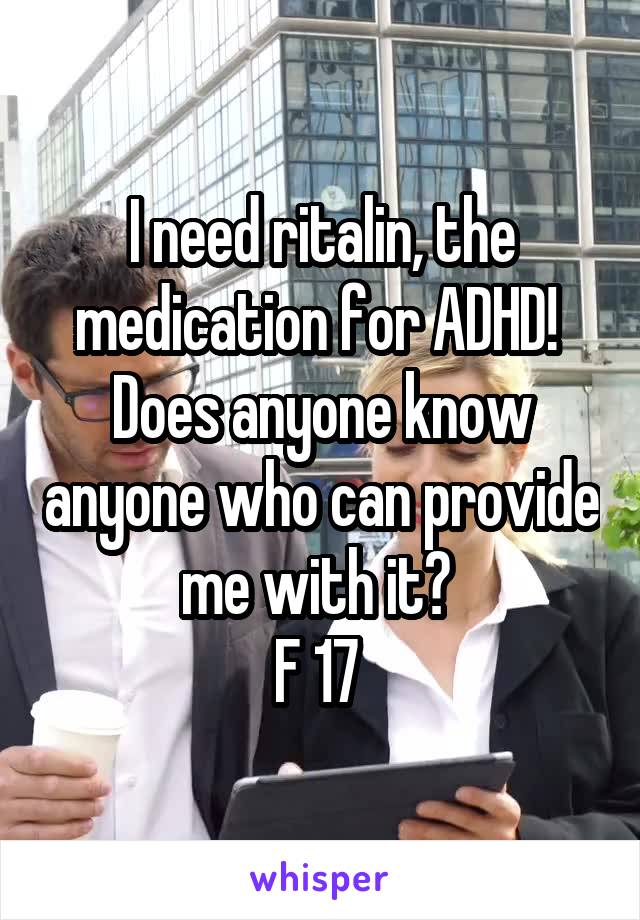 I need ritalin, the medication for ADHD! 
Does anyone know anyone who can provide me with it? 
F 17 