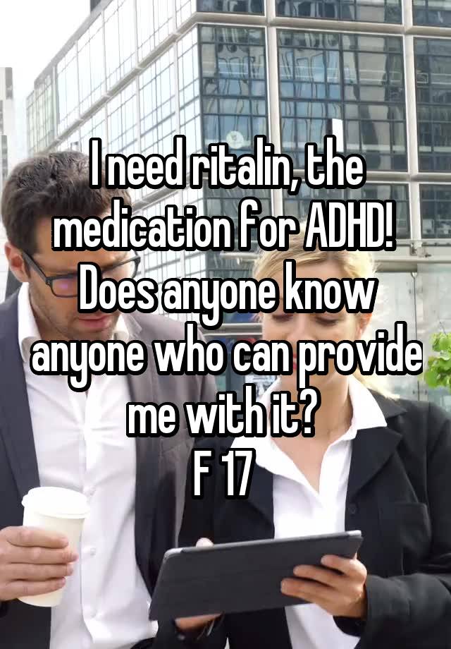 I need ritalin, the medication for ADHD! 
Does anyone know anyone who can provide me with it? 
F 17 