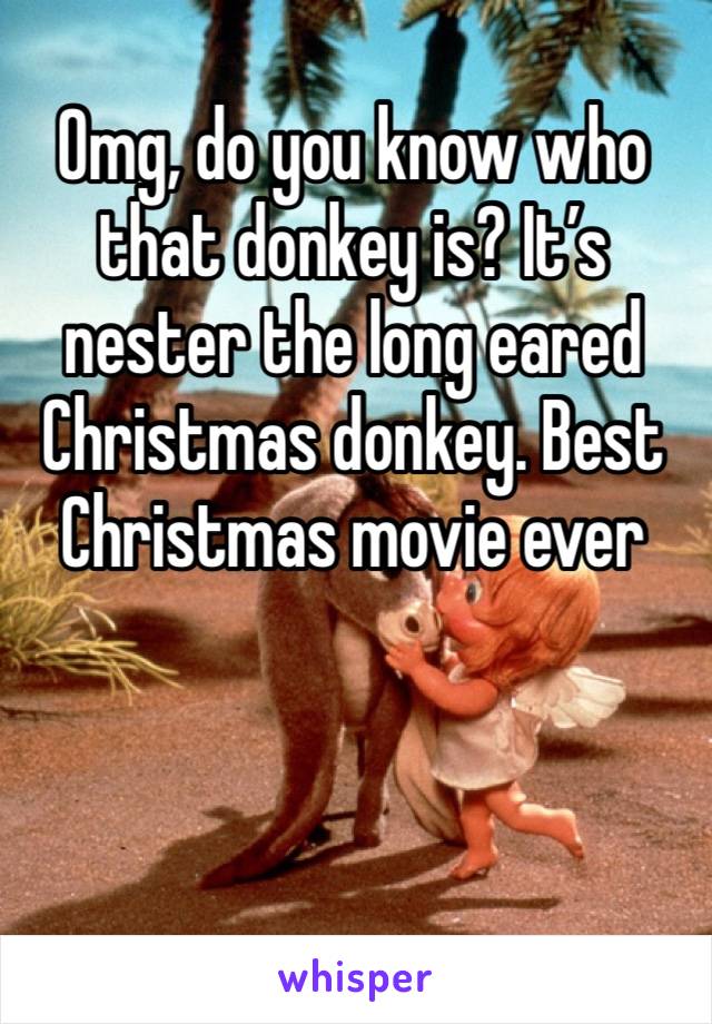 Omg, do you know who that donkey is? It’s nester the long eared Christmas donkey. Best Christmas movie ever 