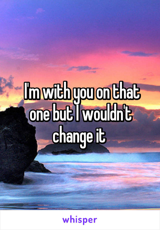  I'm with you on that one but I wouldn't change it 