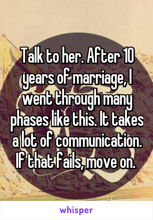 Talk to her. After 10 years of marriage, I went through many phases like this. It takes a lot of communication. If that fails, move on. 