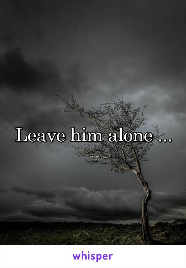 Leave him alone ...