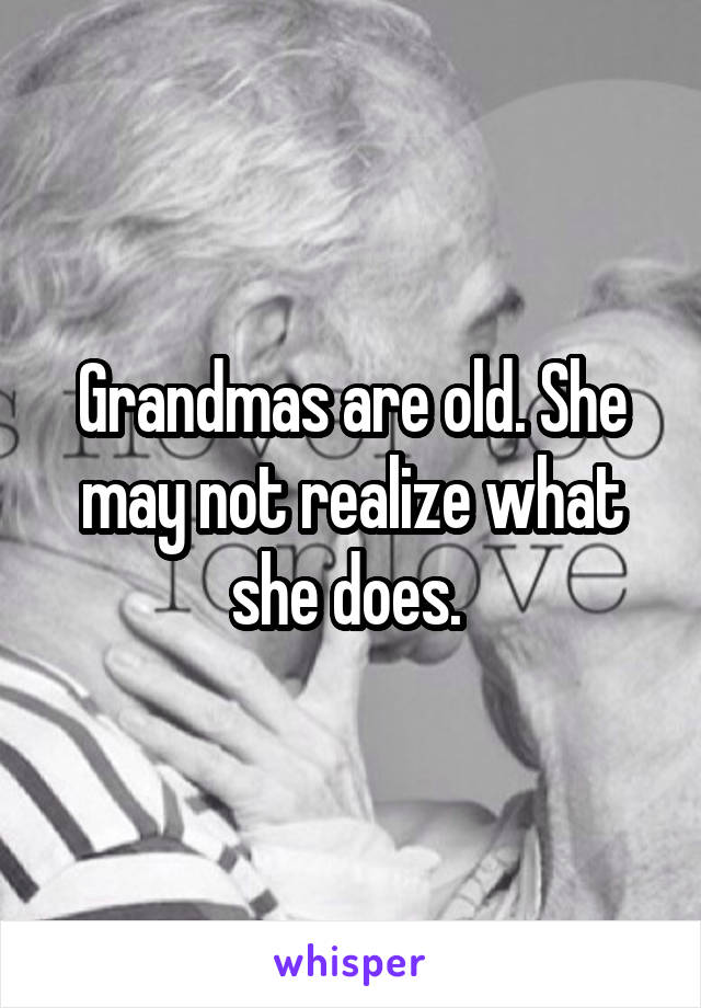 Grandmas are old. She may not realize what she does. 