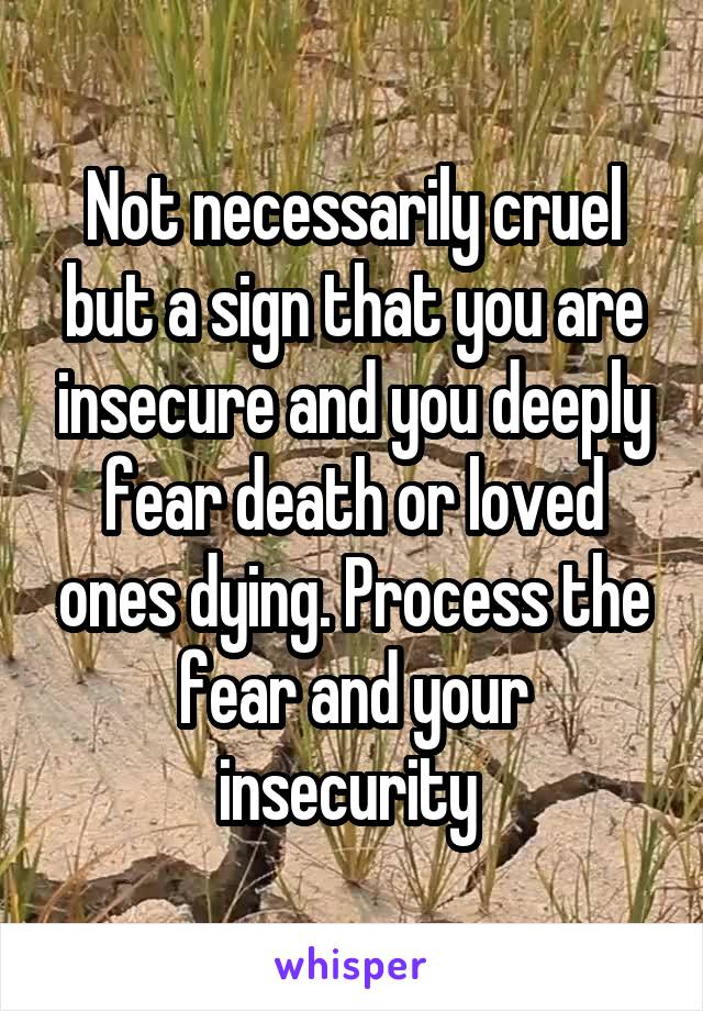 Not necessarily cruel but a sign that you are insecure and you deeply fear death or loved ones dying. Process the fear and your insecurity 
