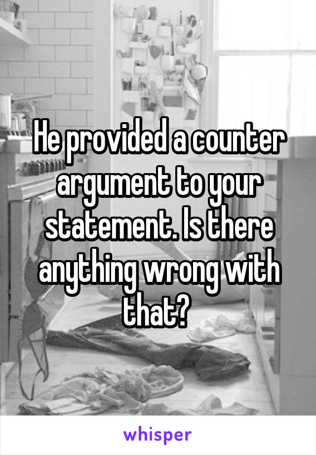 He provided a counter argument to your statement. Is there anything wrong with that? 