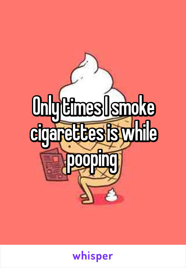Only times I smoke cigarettes is while pooping 
