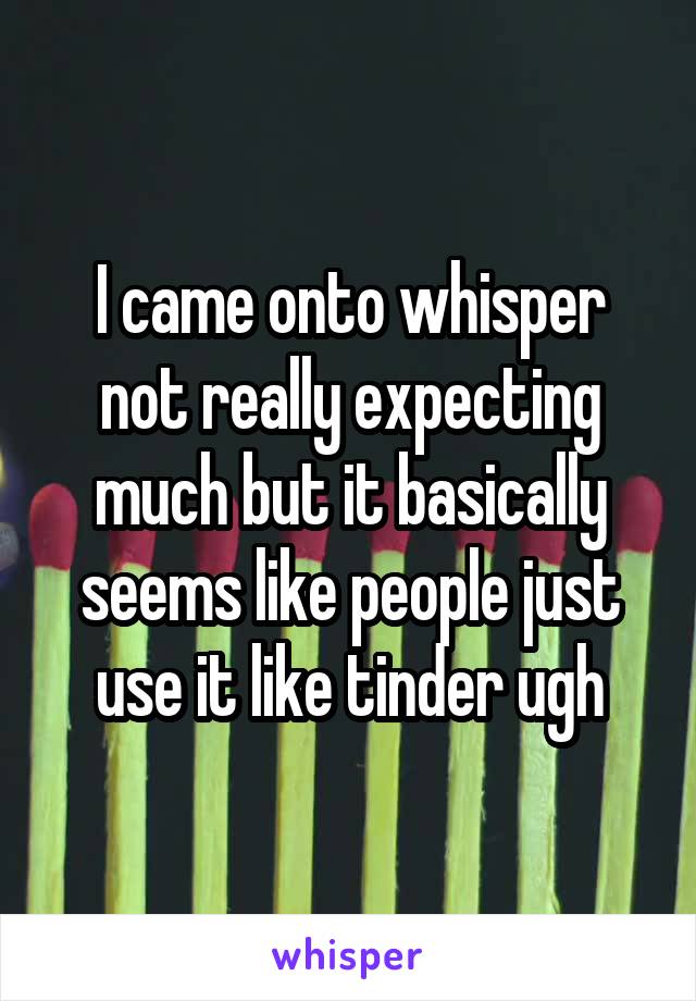 I came onto whisper not really expecting much but it basically seems like people just use it like tinder ugh