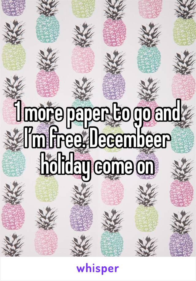 1 more paper to go and I’m free. Decembeer holiday come on