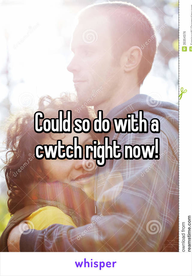 Could so do with a cwtch right now!