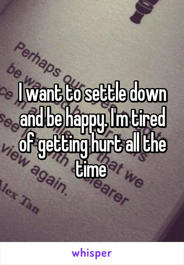 I want to settle down and be happy. I'm tired of getting hurt all the time 