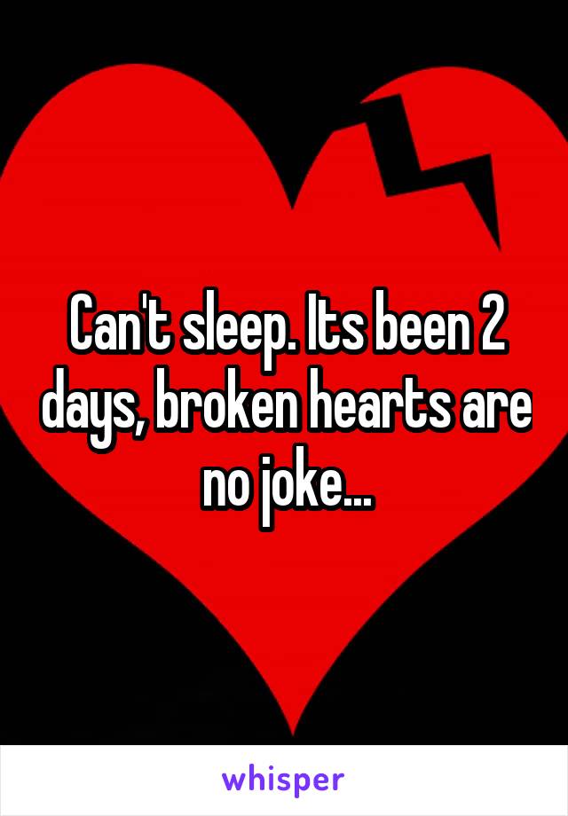 Can't sleep. Its been 2 days, broken hearts are no joke...