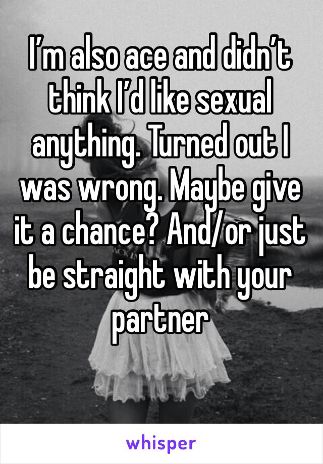 I’m also ace and didn’t think I’d like sexual anything. Turned out I was wrong. Maybe give it a chance? And/or just be straight with your partner