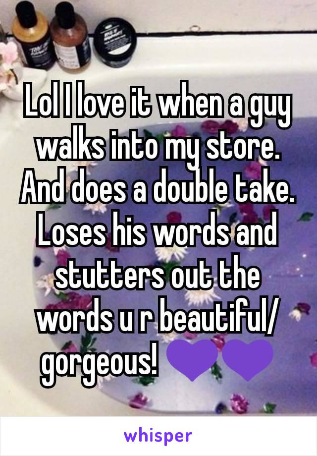 Lol I love it when a guy walks into my store. And does a double take. Loses his words and stutters out the words u r beautiful/gorgeous! 💜💜