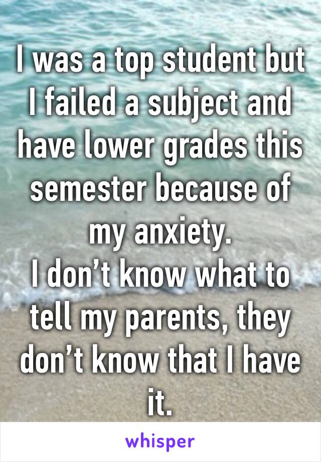 I was a top student but I failed a subject and have lower grades this semester because of my anxiety.
I don’t know what to tell my parents, they don’t know that I have it.