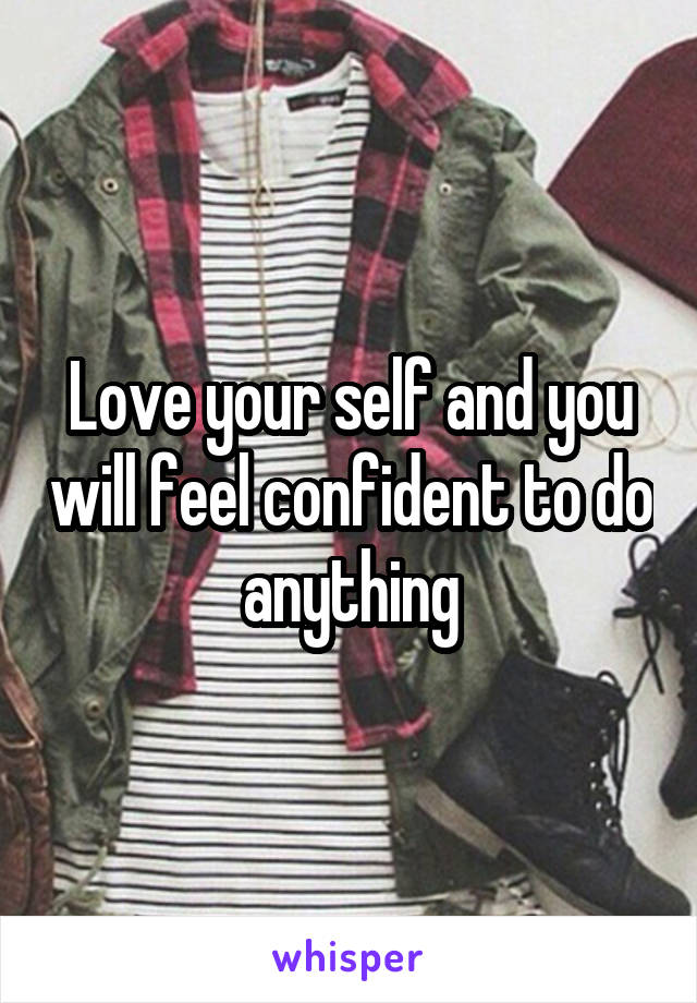 Love your self and you will feel confident to do anything