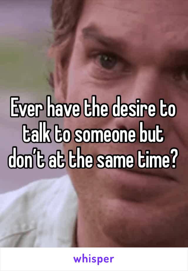 Ever have the desire to talk to someone but don’t at the same time?