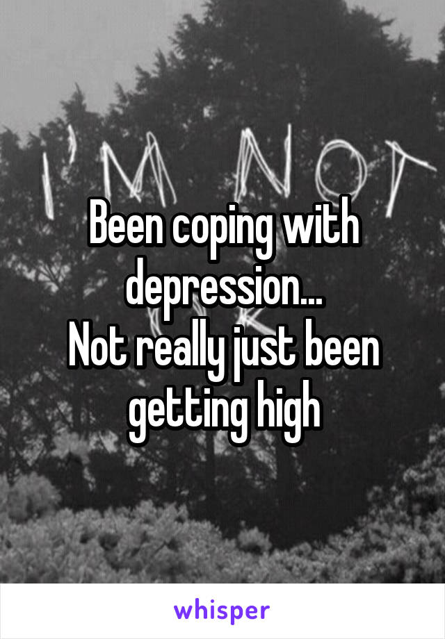 Been coping with depression...
Not really just been getting high