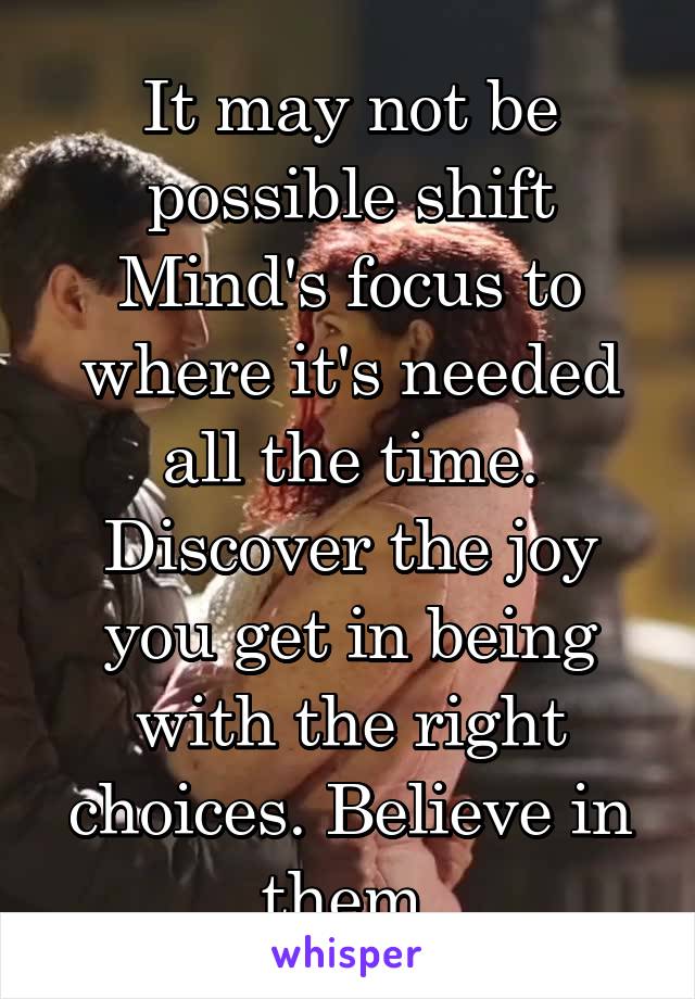 It may not be possible shift Mind's focus to where it's needed all the time. Discover the joy you get in being with the right choices. Believe in them.