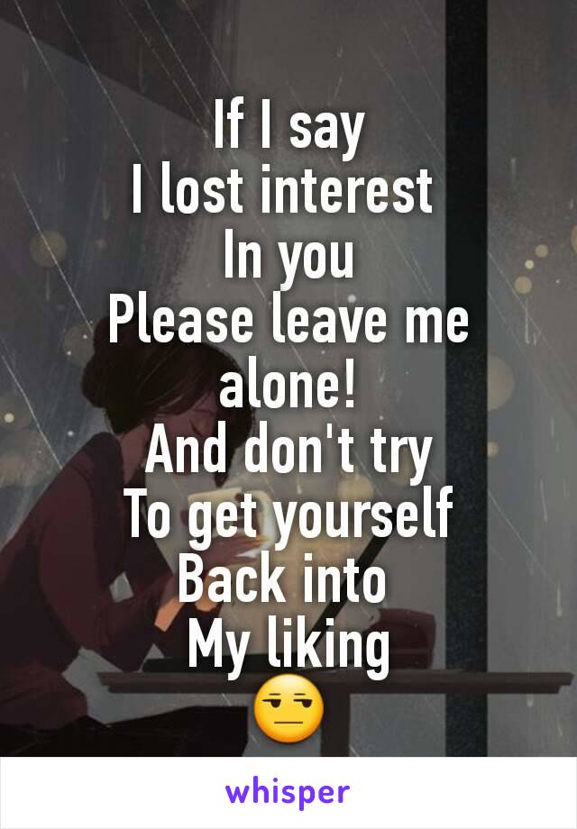 If I say
I lost interest 
In you
Please leave me alone!
And don't try
To get yourself
Back into 
My liking
😒
