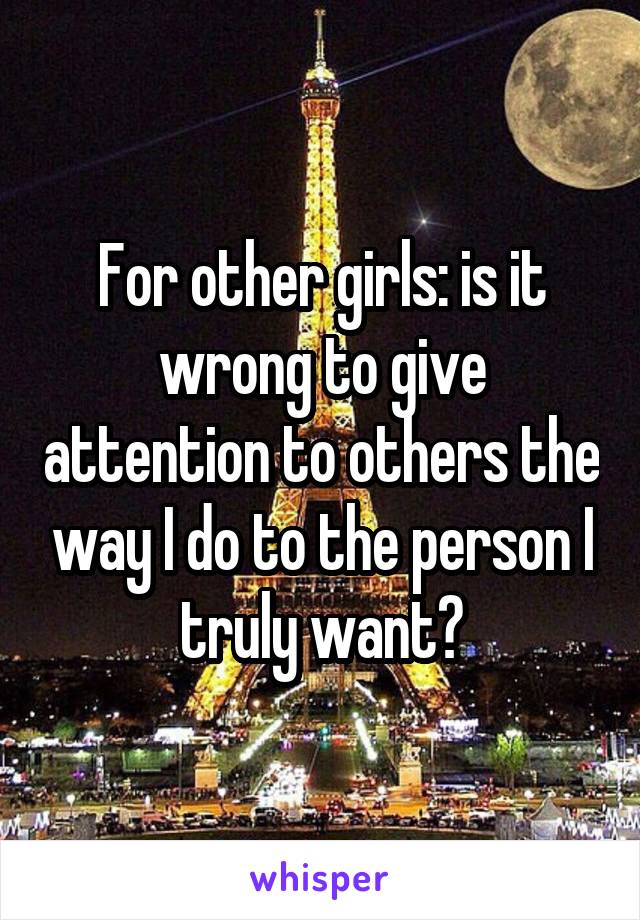For other girls: is it wrong to give attention to others the way I do to the person I truly want?