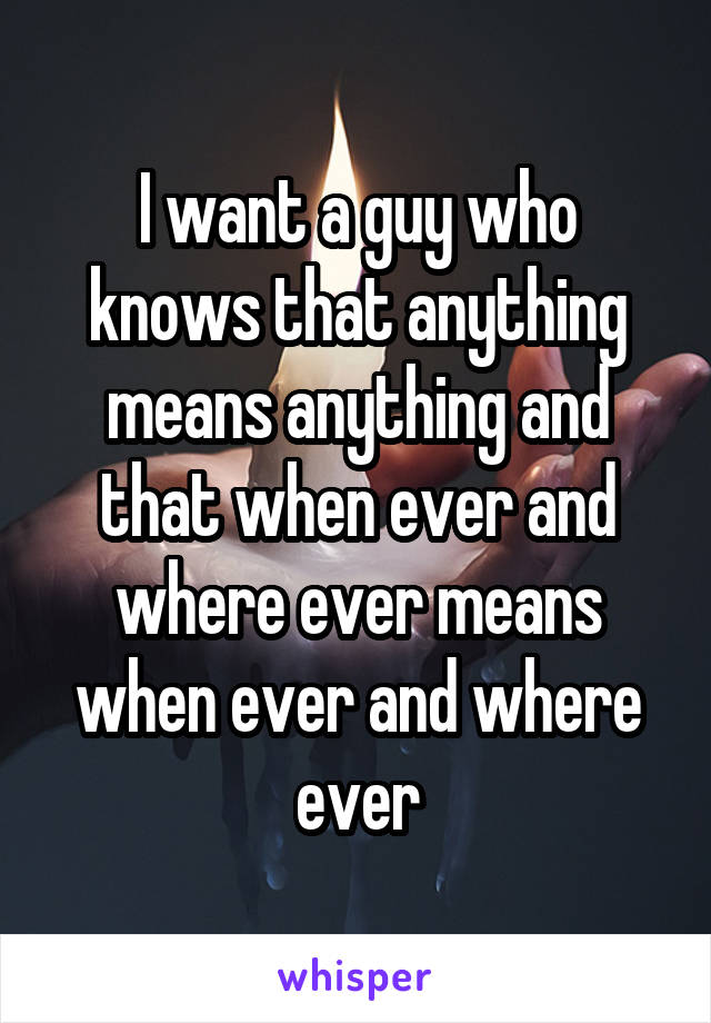 I want a guy who knows that anything means anything and that when ever and where ever means when ever and where ever