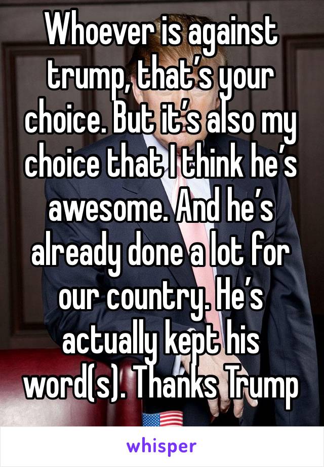 Whoever is against trump, that’s your choice. But it’s also my choice that I think he’s awesome. And he’s already done a lot for our country. He’s actually kept his word(s). Thanks Trump 🇺🇸