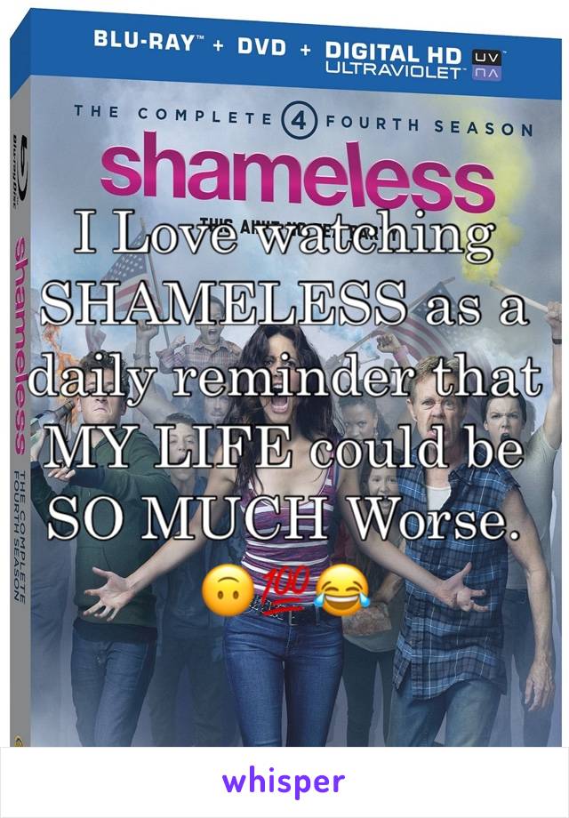 I Love watching SHAMELESS as a daily reminder that MY LIFE could be SO MUCH Worse.
🙃💯😂