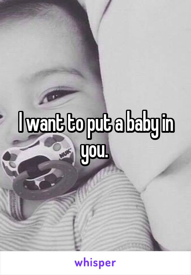 I want to put a baby in you. 
