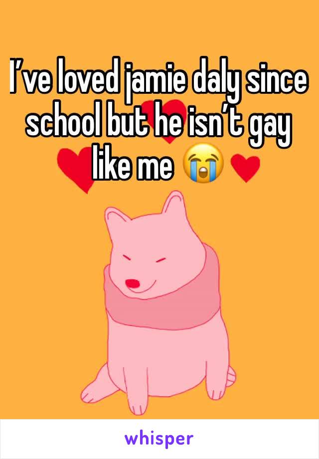 I’ve loved jamie daly since school but he isn’t gay like me 😭