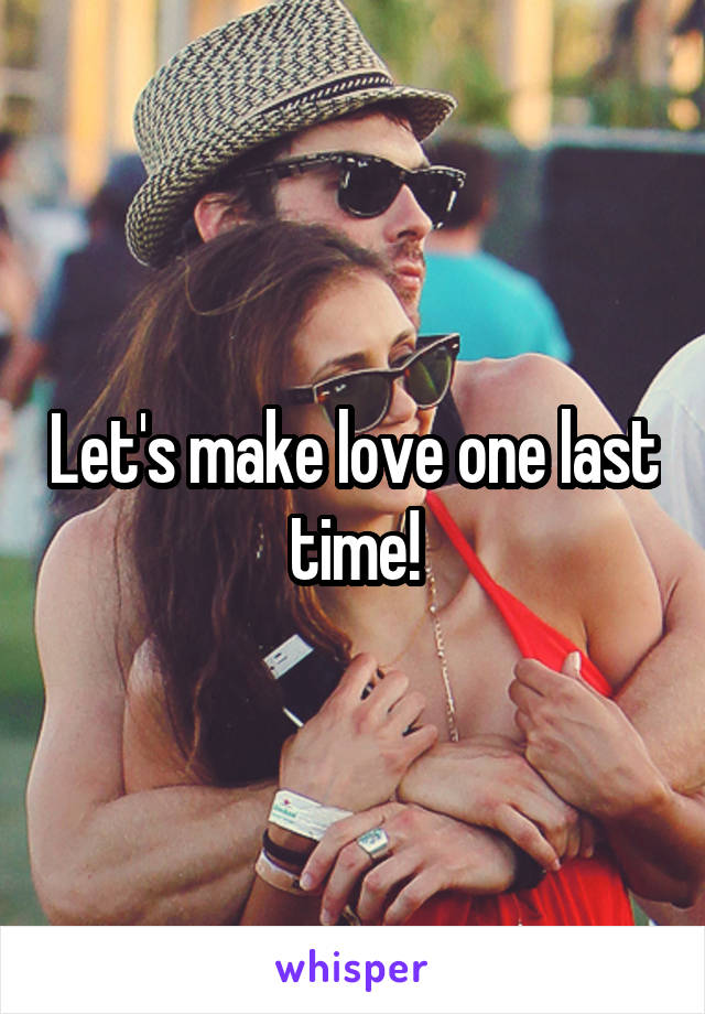 Let's make love one last time!