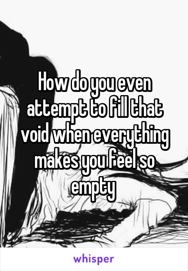 How do you even attempt to fill that void when everything makes you feel so empty 