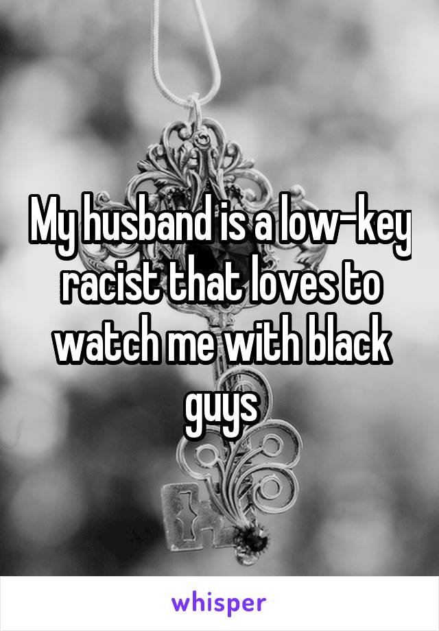 My husband is a low-key racist that loves to watch me with black guys