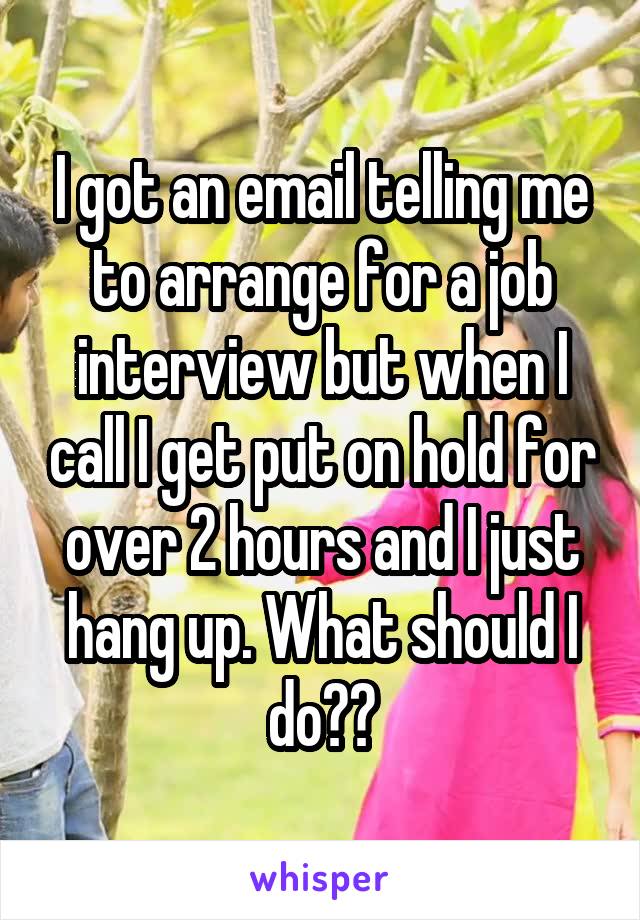I got an email telling me to arrange for a job interview but when I call I get put on hold for over 2 hours and I just hang up. What should I do??