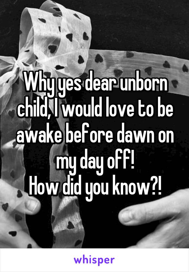 Why yes dear unborn child, I would love to be awake before dawn on my day off!
How did you know?!