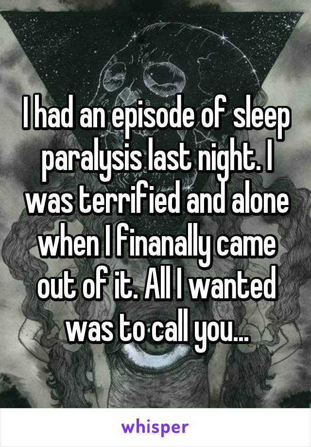 I had an episode of sleep paralysis last night. I was terrified and alone when I finanally came out of it. All I wanted was to call you...