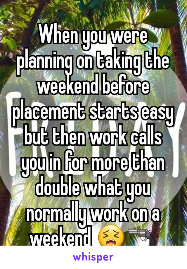 When you were planning on taking the weekend before placement starts easy but then work calls you in for more than double what you normally work on a weekend 😣🔫