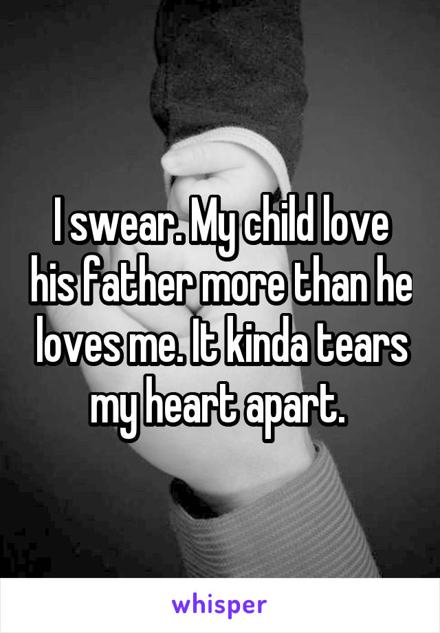 I swear. My child love his father more than he loves me. It kinda tears my heart apart. 