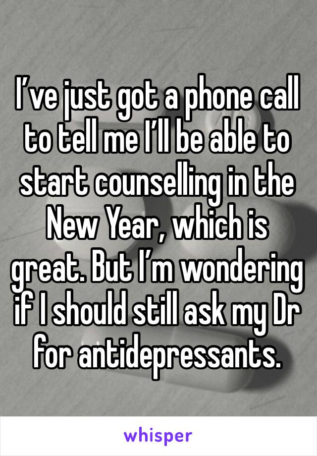 I’ve just got a phone call to tell me I’ll be able to start counselling in the New Year, which is great. But I’m wondering if I should still ask my Dr for antidepressants. 
