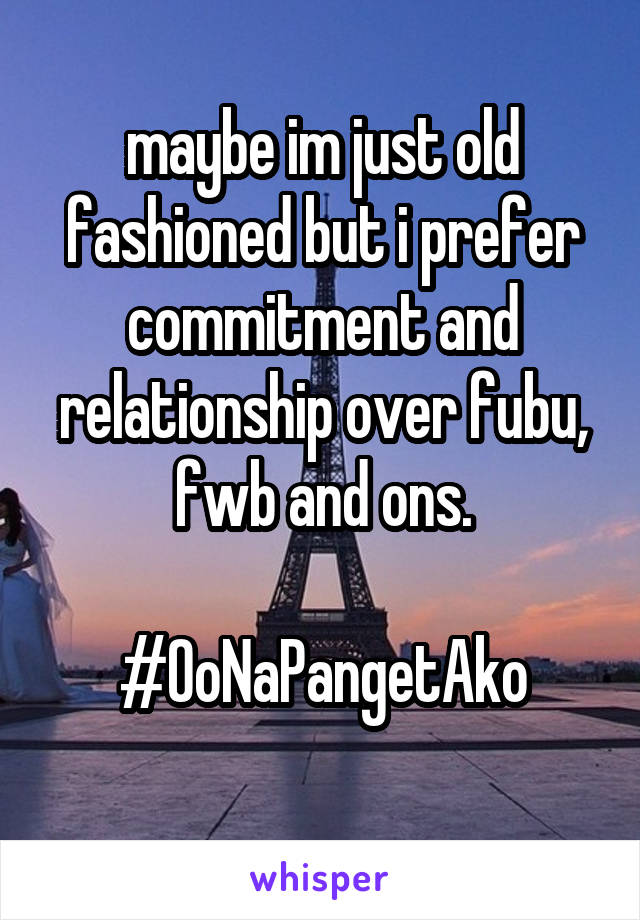 maybe im just old fashioned but i prefer commitment and relationship over fubu, fwb and ons.

#OoNaPangetAko
