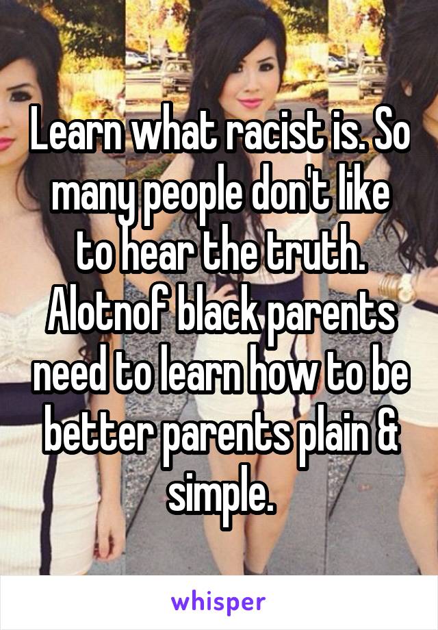 Learn what racist is. So many people don't like to hear the truth. Alotnof black parents need to learn how to be better parents plain & simple.