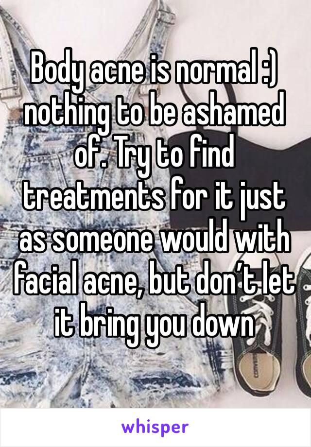 Body acne is normal :) nothing to be ashamed of. Try to find treatments for it just as someone would with facial acne, but don’t let it bring you down