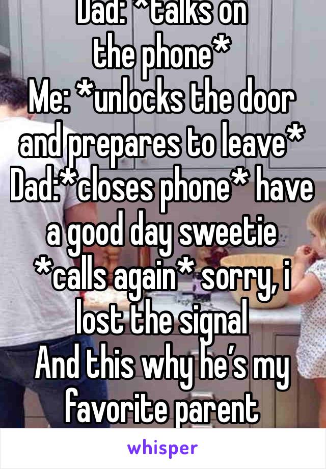 Dad: *talks on the phone*
Me: *unlocks the door and prepares to leave*
Dad:*closes phone* have a good day sweetie *calls again* sorry, i lost the signal 
And this why he’s my favorite parent 