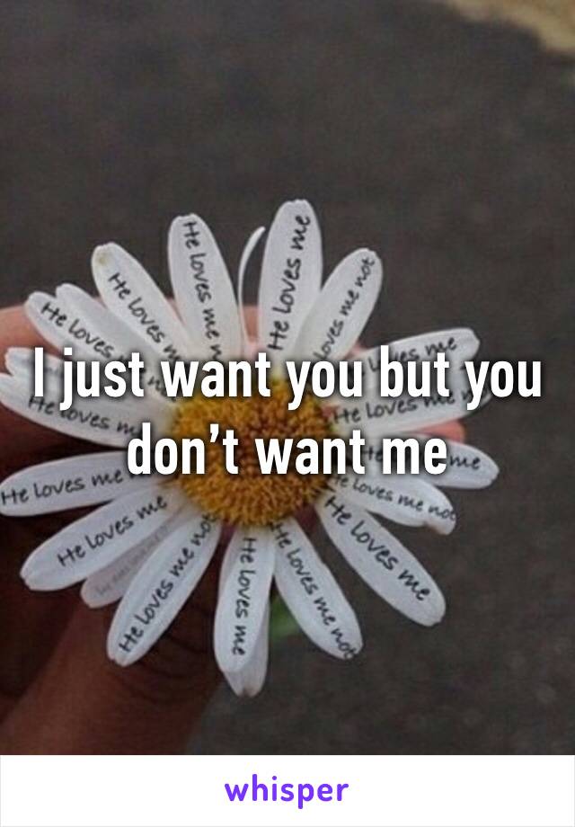 I just want you but you don’t want me