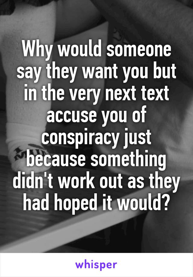 Why would someone say they want you but in the very next text accuse you of conspiracy just because something didn't work out as they had hoped it would?
