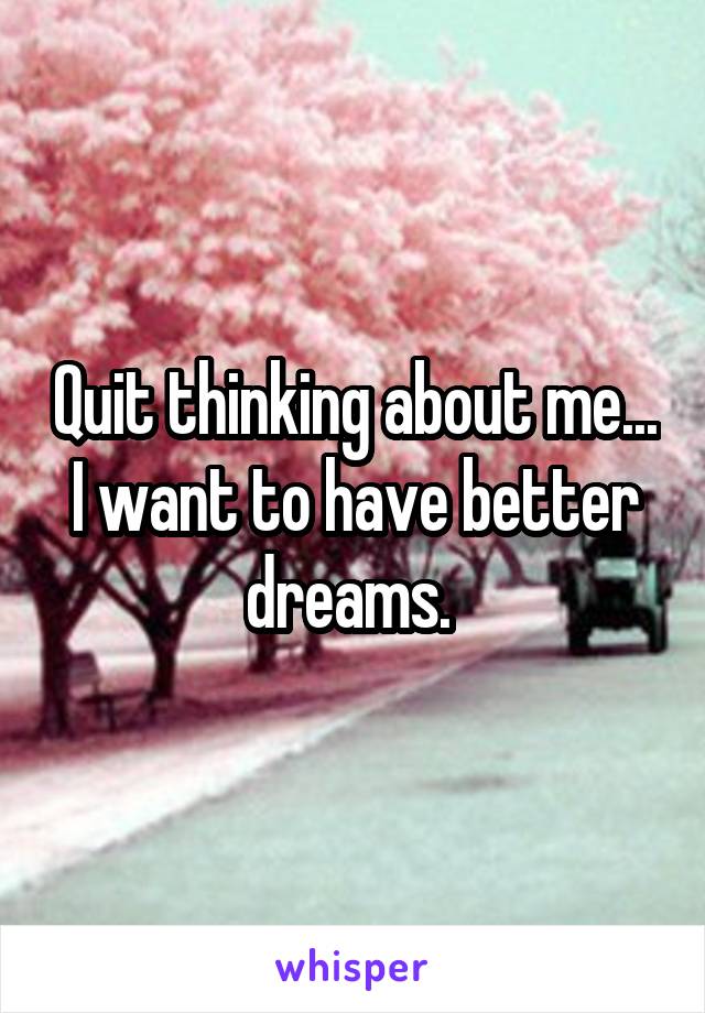 Quit thinking about me... I want to have better dreams. 